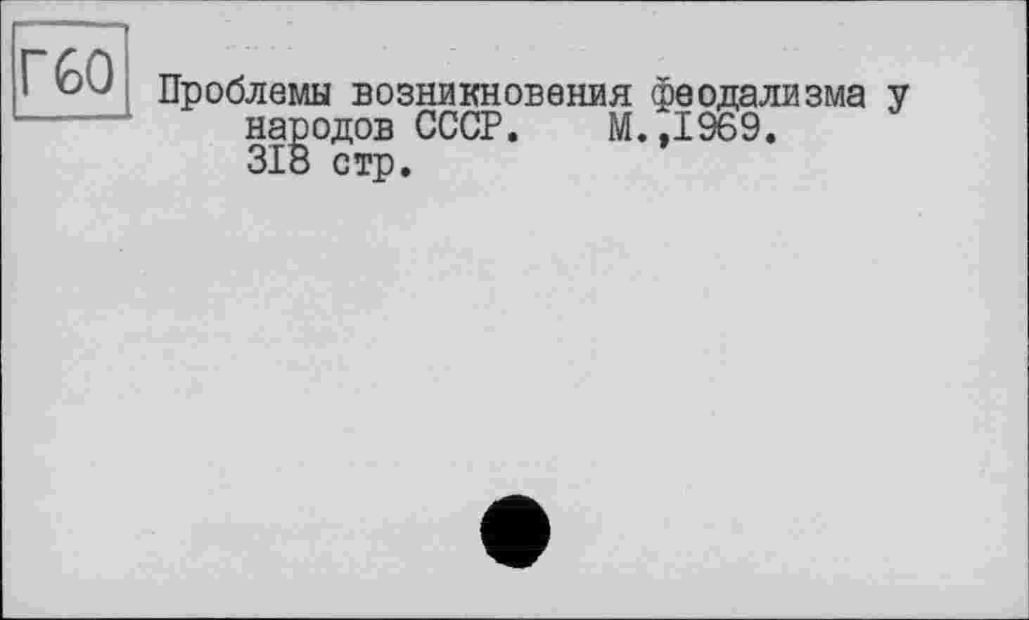 ﻿Г60
Проблемы возникновения феодализма у народов СССР. М.,1969. 318 стр.